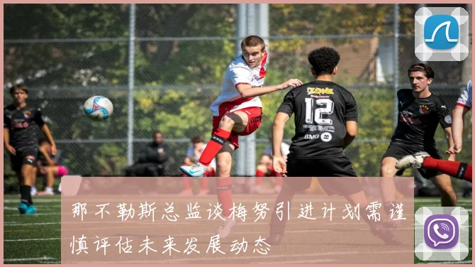 那不勒斯总监谈梅努引进计划需谨慎评估未来发展动态