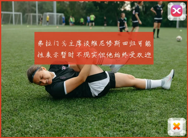 弗拉门戈主席谈维尼修斯回归可能性表示暂时不现实但他始终受欢迎