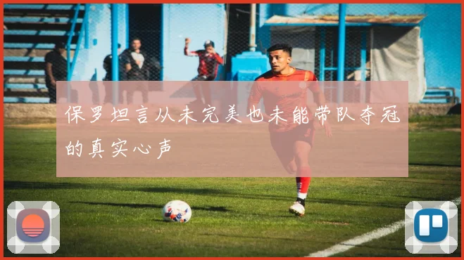 保罗坦言从未完美也未能带队夺冠的真实心声