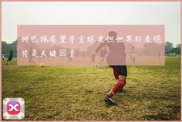 姆巴佩有望夺金球奖但世界杯表现将是关键因素