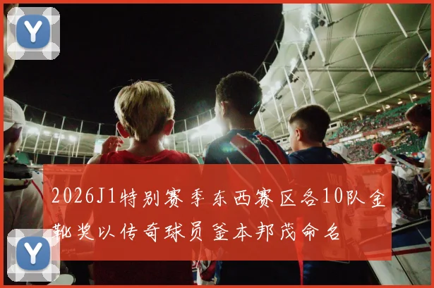 2026J1特别赛季东西赛区各10队金靴奖以传奇球员釜本邦茂命名