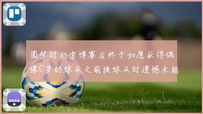 圆梦时刻索博赛后终于如愿获得偶像C罗的球衣之前换球衣时遗憾未能成功