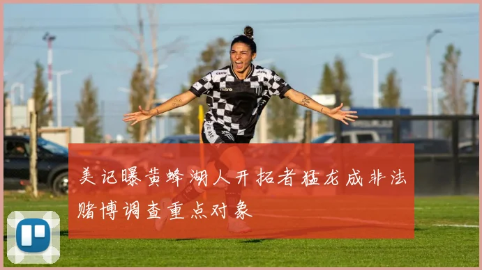 美记曝黄蜂湖人开拓者猛龙成非法赌博调查重点对象