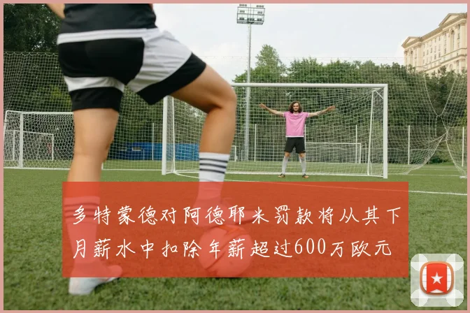 多特蒙德对阿德耶米罚款将从其下月薪水中扣除年薪超过600万欧元