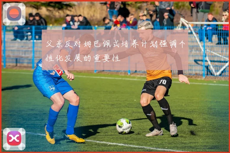 父亲反对姆巴佩式培养计划强调个性化发展的重要性