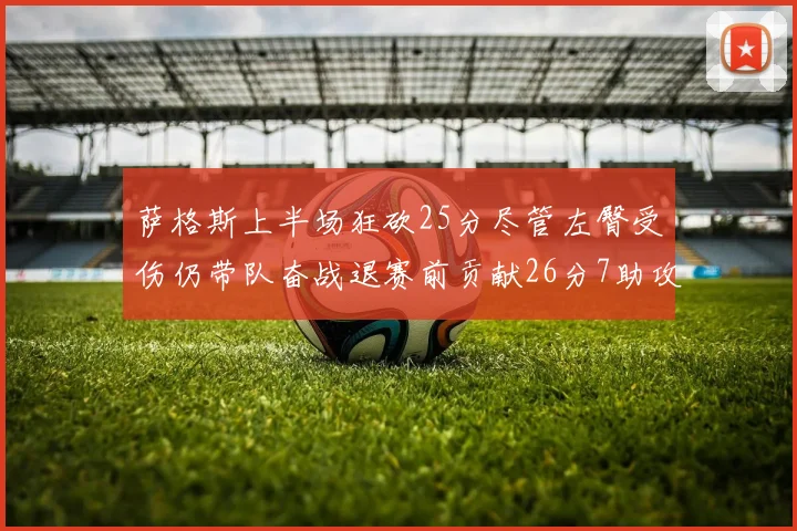 萨格斯上半场狂砍25分尽管左臀受伤仍带队奋战退赛前贡献26分7助攻