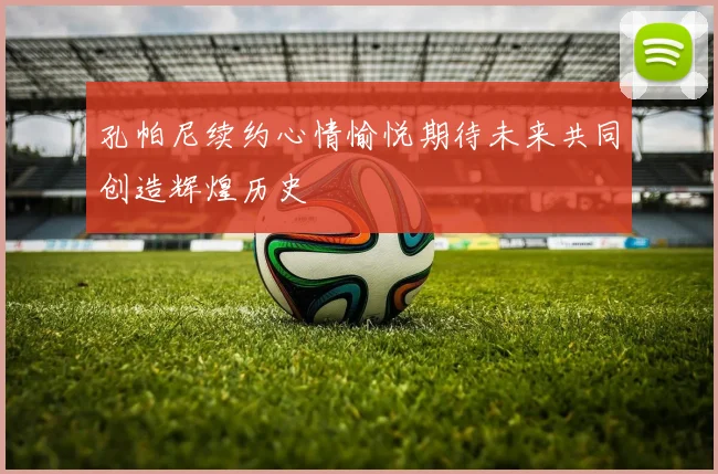 孔帕尼续约心情愉悦期待未来共同创造辉煌历史