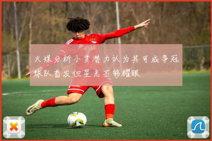 火媒分析小贾潜力认为其可成争冠球队首发但星光不够耀眼