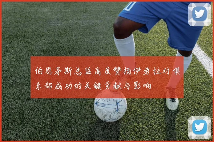 伯恩茅斯总监高度赞扬伊劳拉对俱乐部成功的关键贡献与影响