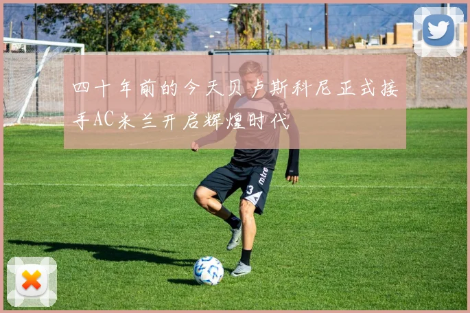 四十年前的今天贝卢斯科尼正式接手AC米兰开启辉煌时代