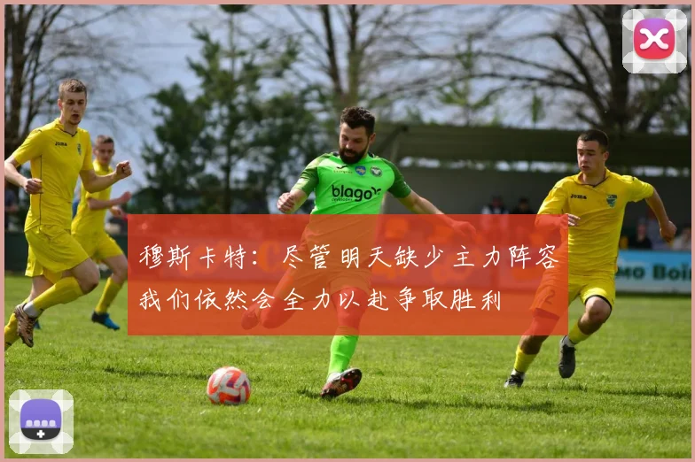 穆斯卡特：尽管明天缺少主力阵容我们依然会全力以赴争取胜利