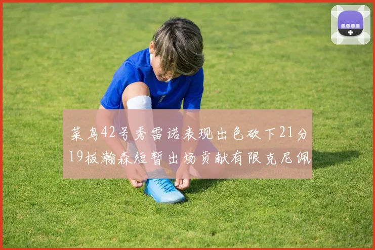 菜鸟42号秀雷诺表现出色砍下21分19板瀚森短暂出场贡献有限克尼佩尔三分球火力全开