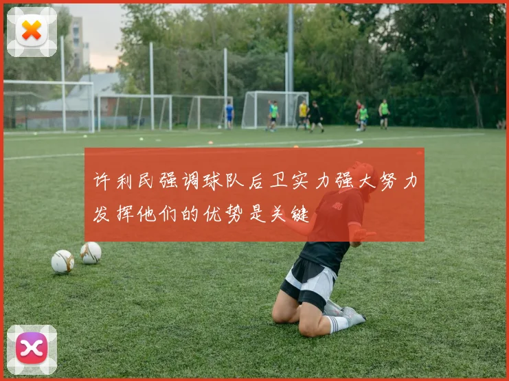 许利民强调球队后卫实力强大努力发挥他们的优势是关键