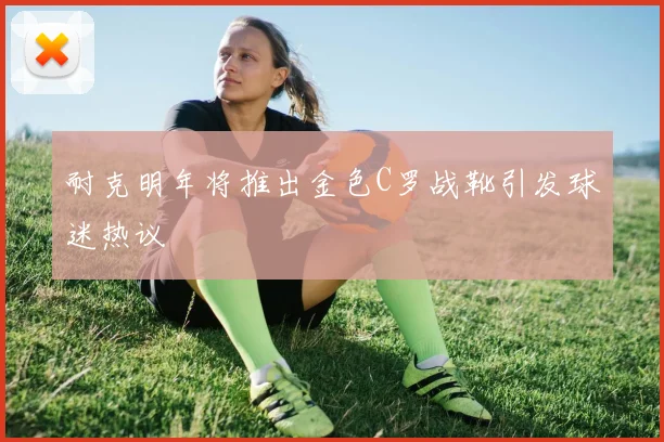 耐克明年将推出金色C罗战靴引发球迷热议