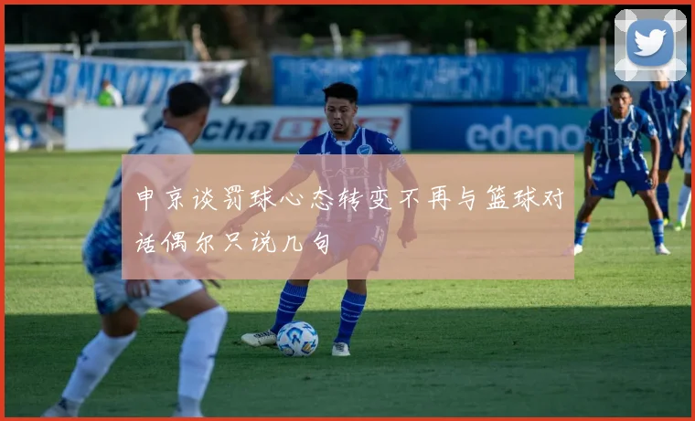 申京谈罚球心态转变不再与篮球对话偶尔只说几句