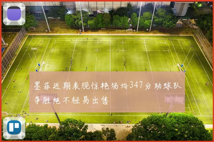 墨菲近期表现惊艳场均347分助球队争胜绝不轻易出售