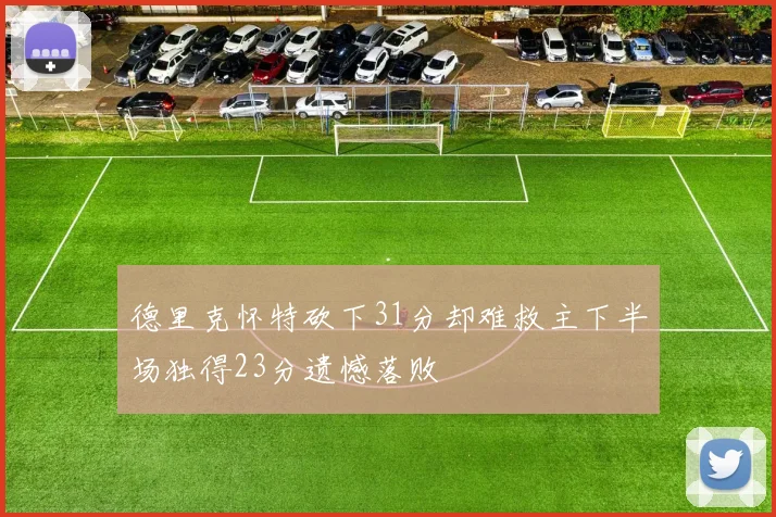德里克怀特砍下31分却难救主下半场独得23分遗憾落败