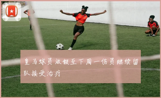 皇马球员放假至下周一伤员继续留队接受治疗