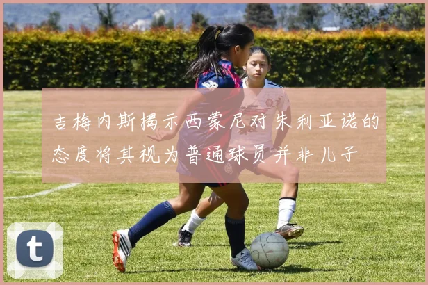 吉梅内斯揭示西蒙尼对朱利亚诺的态度将其视为普通球员并非儿子