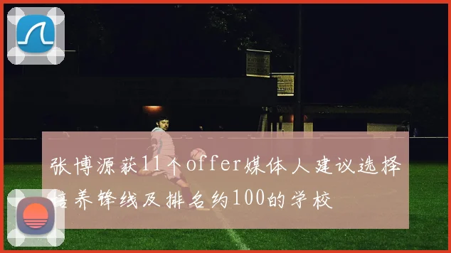 张博源获11个offer媒体人建议选择培养锋线及排名约100的学校