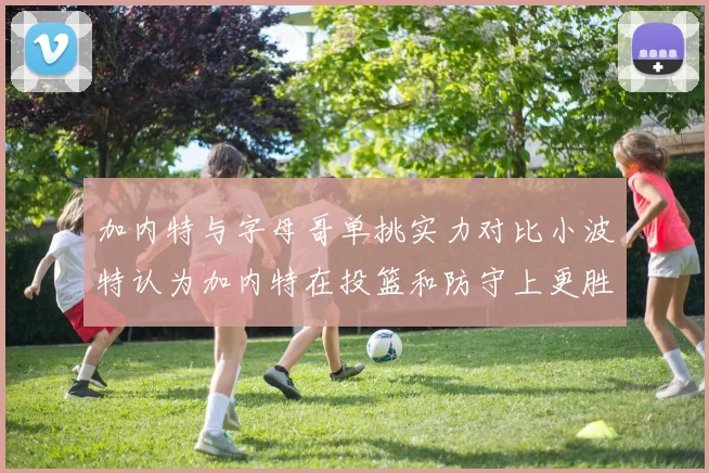 加内特与字母哥单挑实力对比小波特认为加内特在投篮和防守上更胜一筹