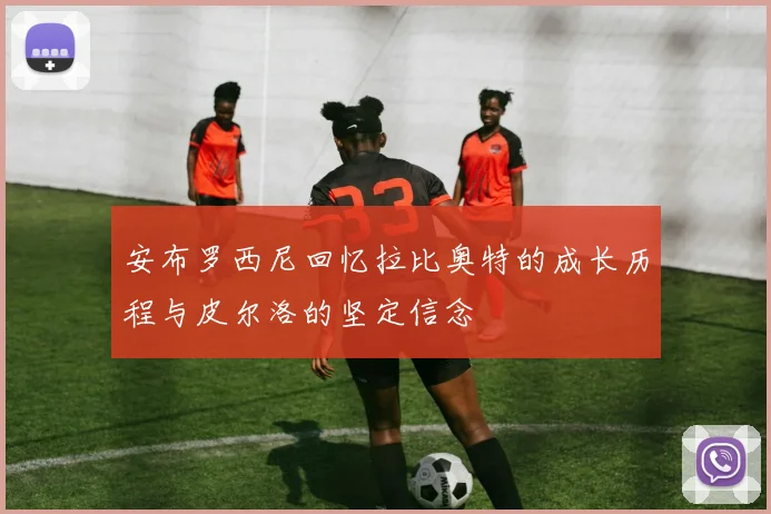 安布罗西尼回忆拉比奥特的成长历程与皮尔洛的坚定信念