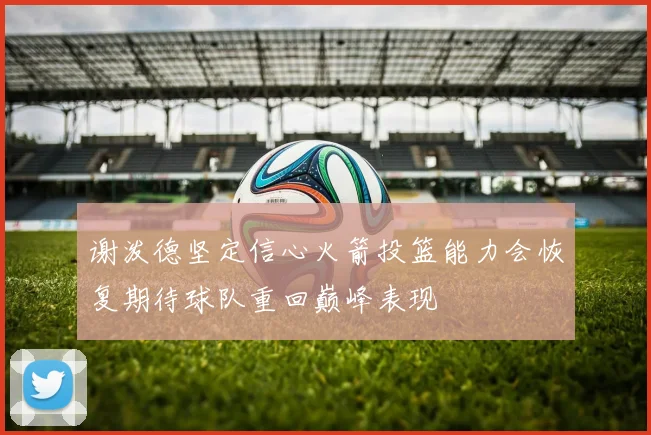 谢泼德坚定信心火箭投篮能力会恢复期待球队重回巅峰表现