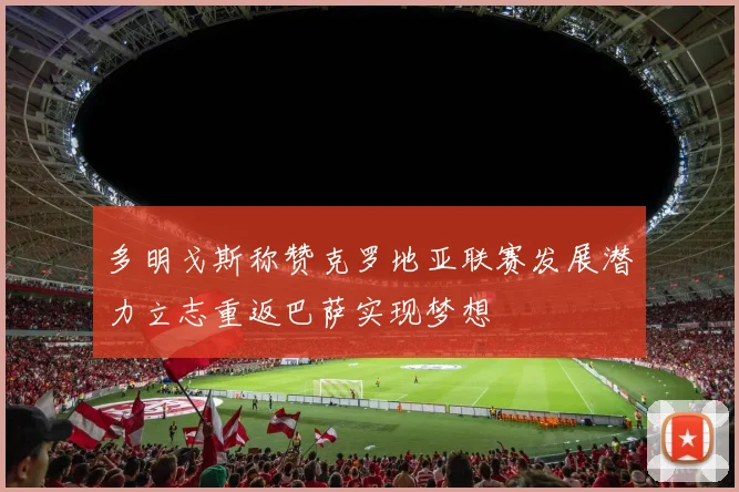 多明戈斯称赞克罗地亚联赛发展潜力立志重返巴萨实现梦想