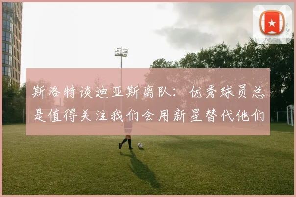 斯洛特谈迪亚斯离队：优秀球员总是值得关注我们会用新星替代他们