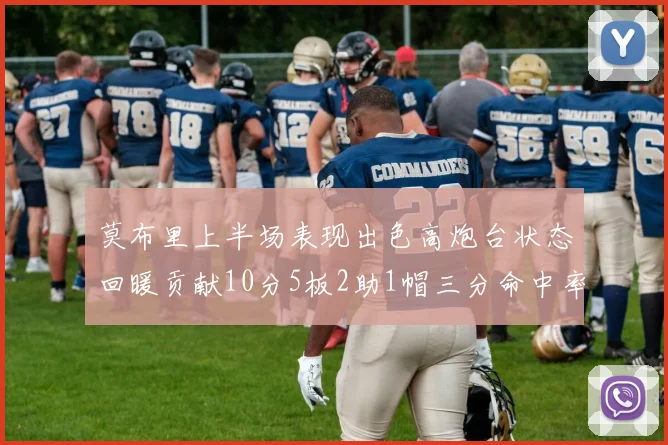 莫布里上半场表现出色高炮台状态回暖贡献10分5板2助1帽三分命中率高达66