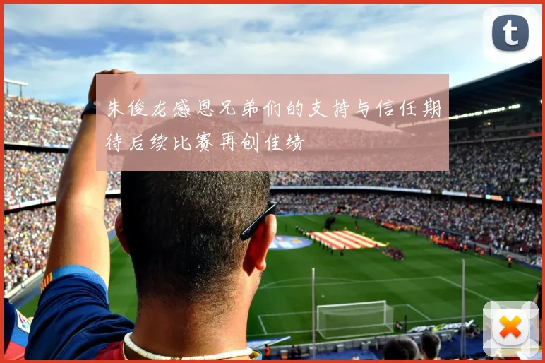 朱俊龙感恩兄弟们的支持与信任期待后续比赛再创佳绩