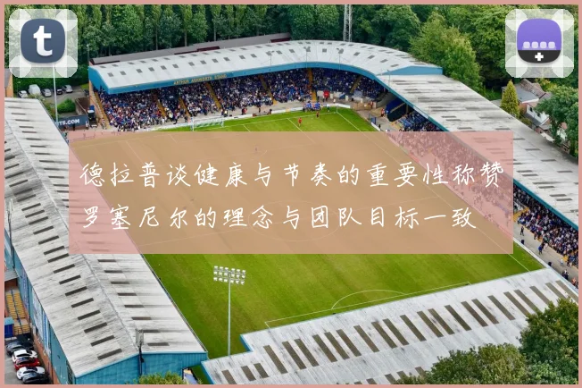 德拉普谈健康与节奏的重要性称赞罗塞尼尔的理念与团队目标一致