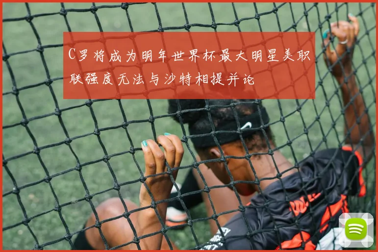 C罗将成为明年世界杯最大明星美职联强度无法与沙特相提并论