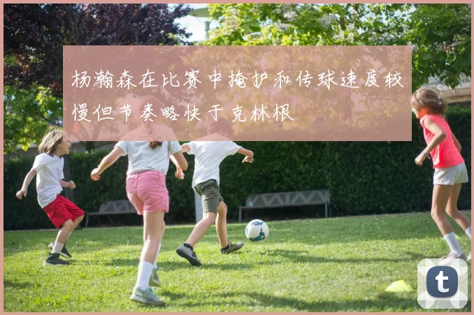杨瀚森在比赛中掩护和传球速度较慢但节奏略快于克林根
