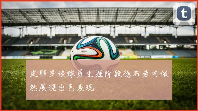 皮耶罗谈球员生涯阶段德布劳内依然展现出色表现
