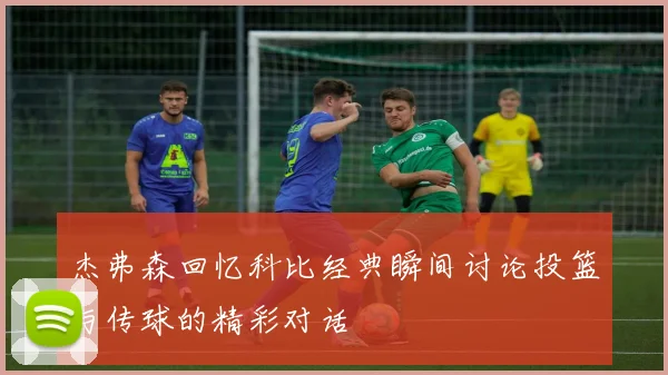 杰弗森回忆科比经典瞬间讨论投篮与传球的精彩对话