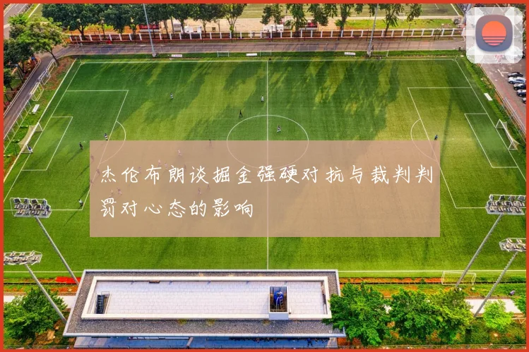 杰伦布朗谈掘金强硬对抗与裁判判罚对心态的影响