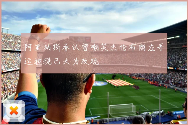 阿里纳斯承认曾嘲笑杰伦布朗左手运控现已大为改观