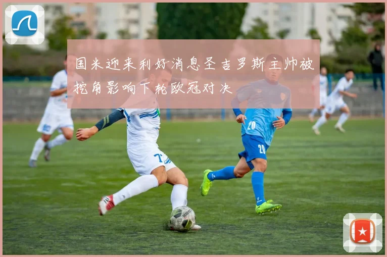 国米迎来利好消息圣吉罗斯主帅被挖角影响下轮欧冠对决