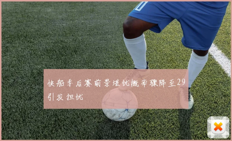 快船季后赛前景堪忧概率骤降至29引发担忧