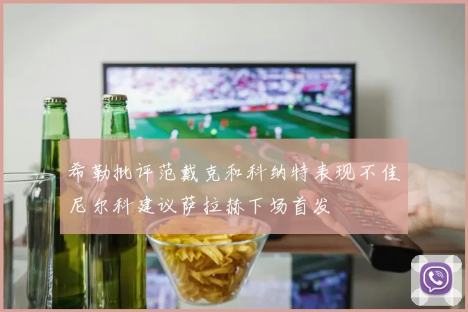 希勒批评范戴克和科纳特表现不佳尼尔科建议萨拉赫下场首发