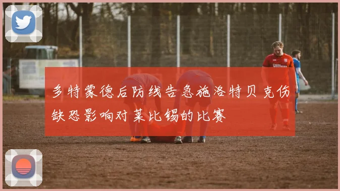 多特蒙德后防线告急施洛特贝克伤缺恐影响对莱比锡的比赛