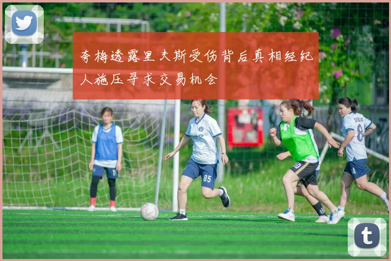 夸梅透露里夫斯受伤背后真相经纪人施压寻求交易机会