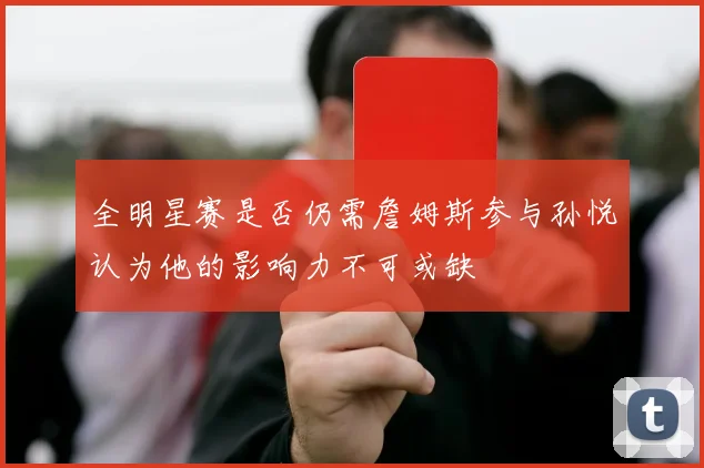 全明星赛是否仍需詹姆斯参与孙悦认为他的影响力不可或缺