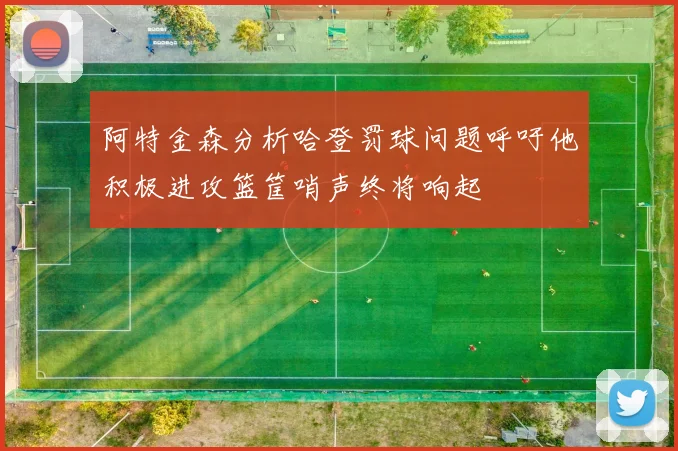 阿特金森分析哈登罚球问题呼吁他积极进攻篮筐哨声终将响起