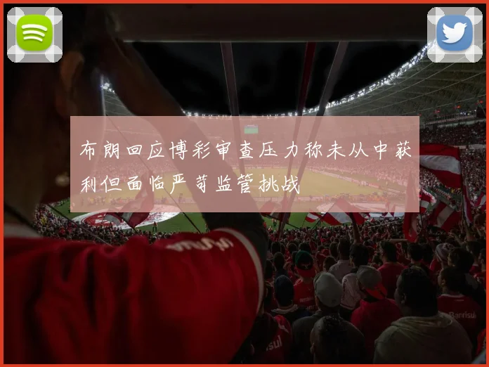 布朗回应博彩审查压力称未从中获利但面临严苛监管挑战