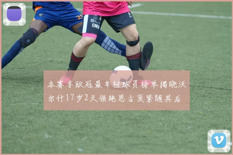 本赛季欧冠最年轻球员榜单揭晓沃尔什17岁2天领跑恩古莫紧随其后