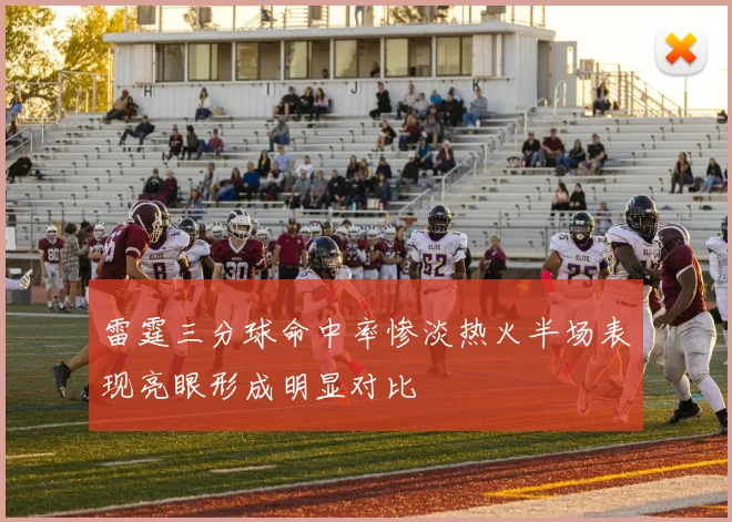 雷霆三分球命中率惨淡热火半场表现亮眼形成明显对比