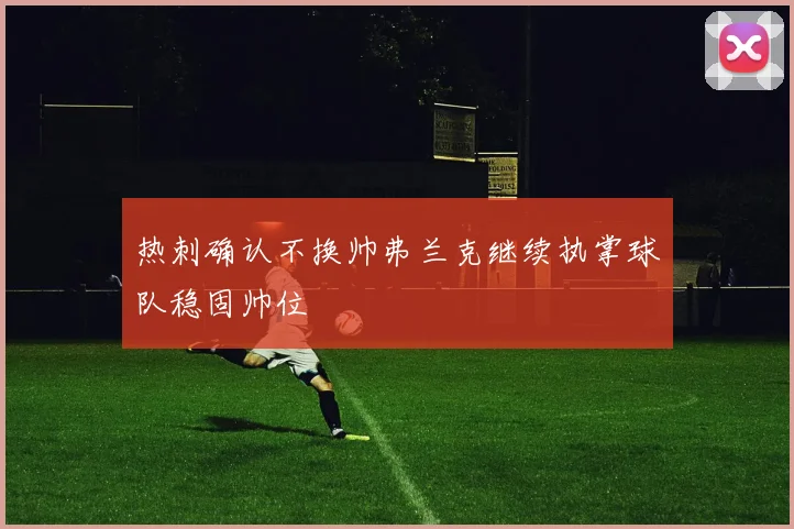 热刺确认不换帅弗兰克继续执掌球队稳固帅位
